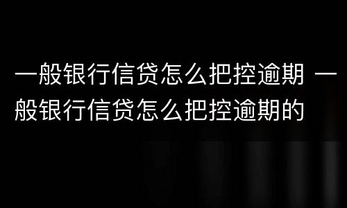 一般银行信贷怎么把控逾期 一般银行信贷怎么把控逾期的
