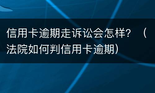 信用卡逾期走诉讼会怎样？（法院如何判信用卡逾期）
