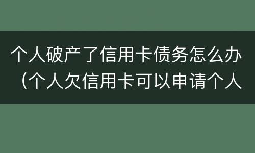 个人破产了信用卡债务怎么办（个人欠信用卡可以申请个人破产吗）