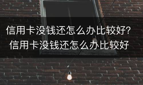 信用卡没钱还怎么办比较好？ 信用卡没钱还怎么办比较好