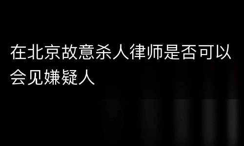 在北京故意杀人律师是否可以会见嫌疑人
