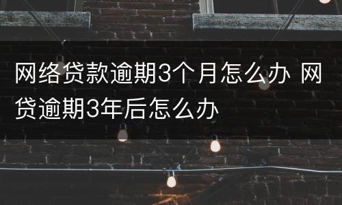 网络贷款逾期3个月怎么办 网贷逾期3年后怎么办