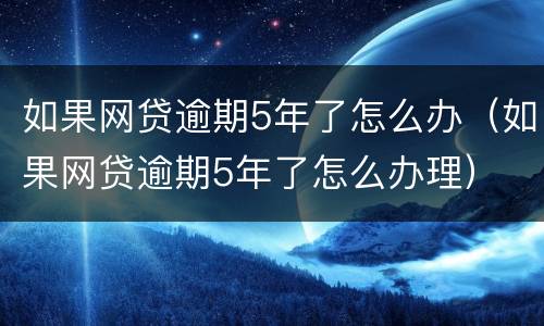 如果网贷逾期5年了怎么办（如果网贷逾期5年了怎么办理）
