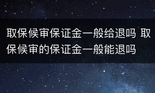 取保候审保证金一般给退吗 取保候审的保证金一般能退吗