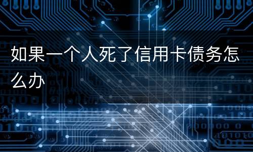 如果一个人死了信用卡债务怎么办