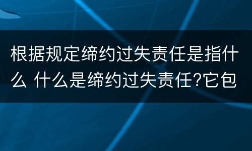 根据规定缔约过失责任是指什么 什么是缔约过失责任?它包括哪些情形?