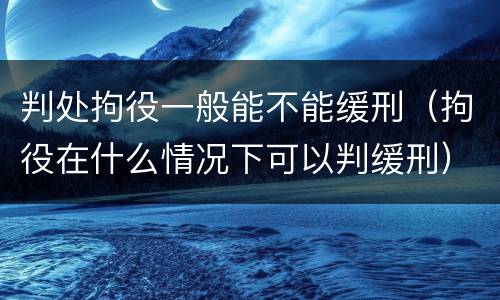 判处拘役一般能不能缓刑（拘役在什么情况下可以判缓刑）