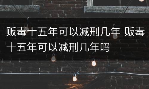 贩毒十五年可以减刑几年 贩毒十五年可以减刑几年吗
