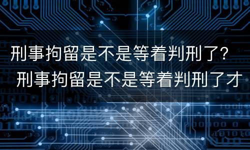 刑事拘留是不是等着判刑了？ 刑事拘留是不是等着判刑了才放人