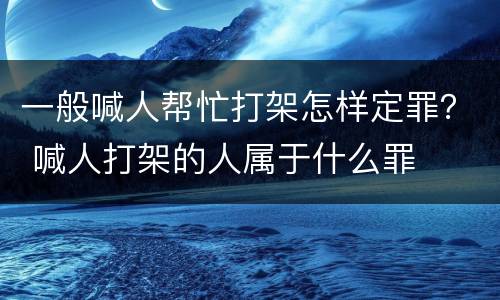 一般喊人帮忙打架怎样定罪？ 喊人打架的人属于什么罪