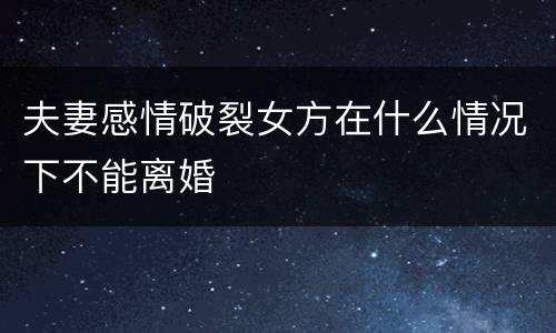 夫妻感情破裂女方在什么情况下不能离婚