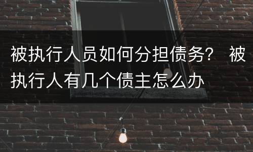 被执行人员如何分担债务？ 被执行人有几个债主怎么办