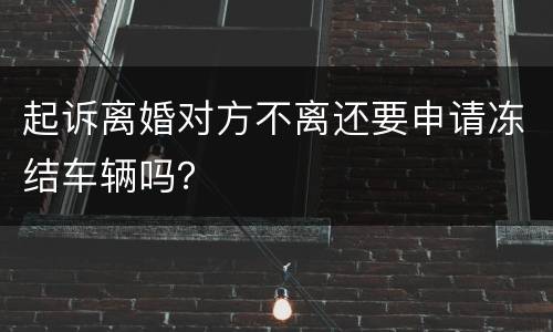 起诉离婚对方不离还要申请冻结车辆吗？