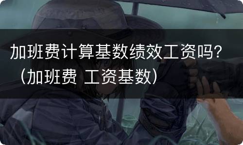 加班费计算基数绩效工资吗？（加班费 工资基数）