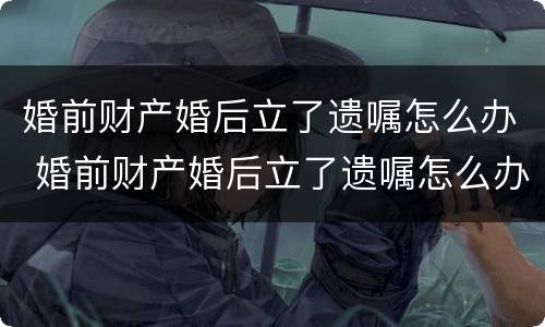 婚前财产婚后立了遗嘱怎么办 婚前财产婚后立了遗嘱怎么办