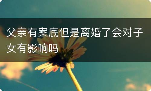 父亲有案底但是离婚了会对子女有影响吗