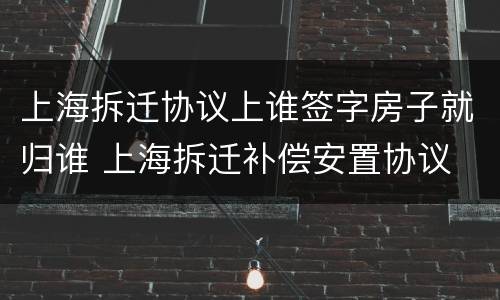 上海拆迁协议上谁签字房子就归谁 上海拆迁补偿安置协议