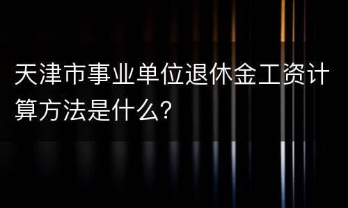 天津市事业单位退休金工资计算方法是什么？