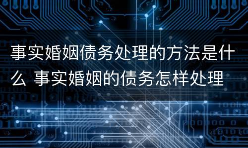 事实婚姻债务处理的方法是什么 事实婚姻的债务怎样处理