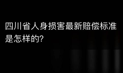 四川省人身损害最新赔偿标准是怎样的？