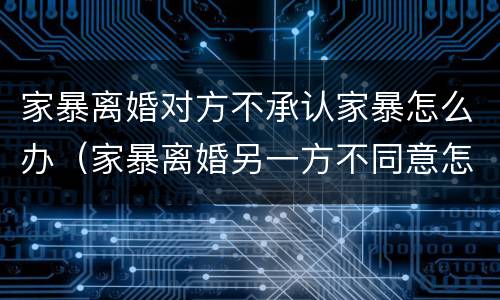 家暴离婚对方不承认家暴怎么办（家暴离婚另一方不同意怎么办）