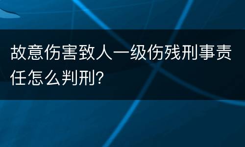 故意伤害致人一级伤残刑事责任怎么判刑？