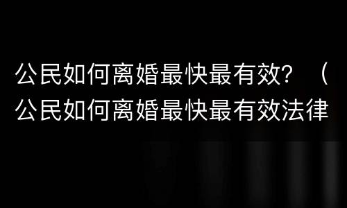 公民如何离婚最快最有效？（公民如何离婚最快最有效法律）