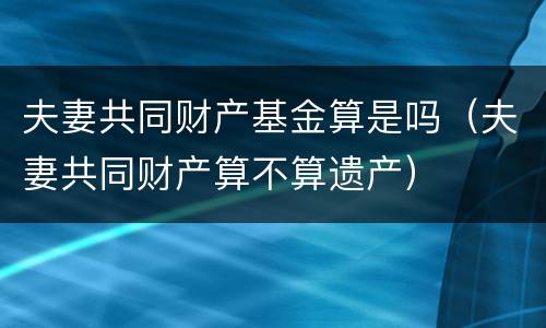 夫妻共同财产基金算是吗（夫妻共同财产算不算遗产）