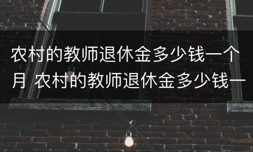 农村的教师退休金多少钱一个月 农村的教师退休金多少钱一个月工资