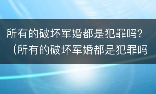 所有的破坏军婚都是犯罪吗？（所有的破坏军婚都是犯罪吗为什么）
