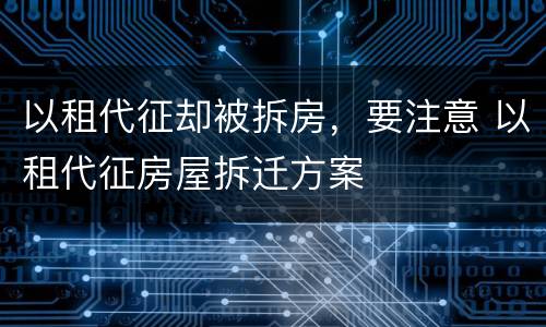 以租代征却被拆房，要注意 以租代征房屋拆迁方案