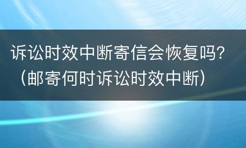 诉讼时效中断寄信会恢复吗？（邮寄何时诉讼时效中断）