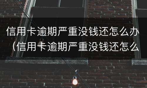 信用卡逾期严重没钱还怎么办（信用卡逾期严重没钱还怎么办?补救办法有哪些）