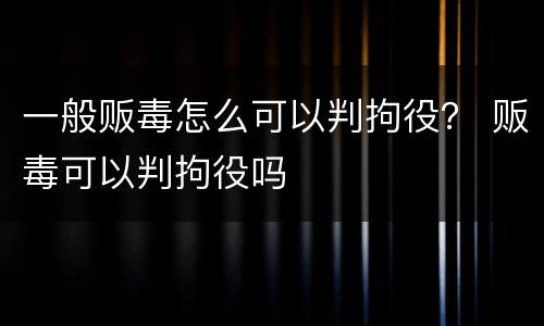 一般贩毒怎么可以判拘役？ 贩毒可以判拘役吗