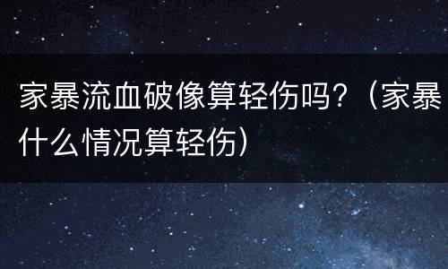 家暴流血破像算轻伤吗?（家暴什么情况算轻伤）