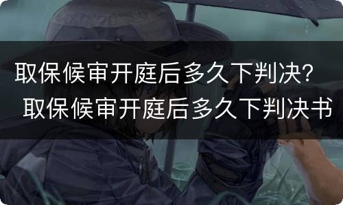 取保候审开庭后多久下判决？ 取保候审开庭后多久下判决书