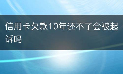 信用卡欠款10年还不了会被起诉吗