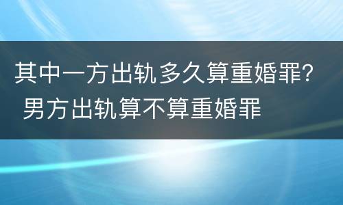其中一方出轨多久算重婚罪？ 男方出轨算不算重婚罪