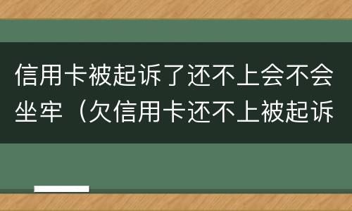 信用卡被起诉了还不上会不会坐牢（欠信用卡还不上被起诉坐牢吗）