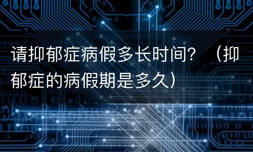 请抑郁症病假多长时间？（抑郁症的病假期是多久）