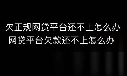 欠正规网贷平台还不上怎么办 网贷平台欠款还不上怎么办