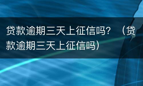 贷款逾期三天上征信吗？（贷款逾期三天上征信吗）