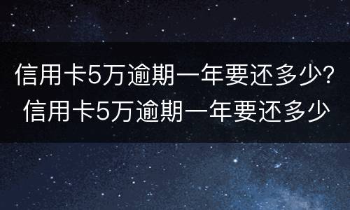 信用卡5万逾期一年要还多少？ 信用卡5万逾期一年要还多少利息