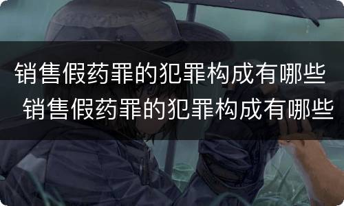 销售假药罪的犯罪构成有哪些 销售假药罪的犯罪构成有哪些要件