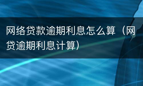 网络贷款逾期利息怎么算（网贷逾期利息计算）