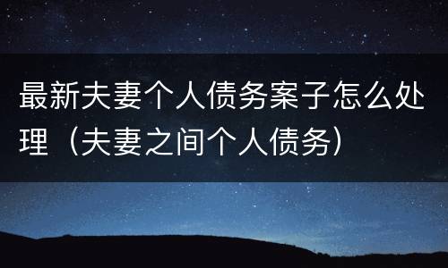 最新夫妻个人债务案子怎么处理（夫妻之间个人债务）