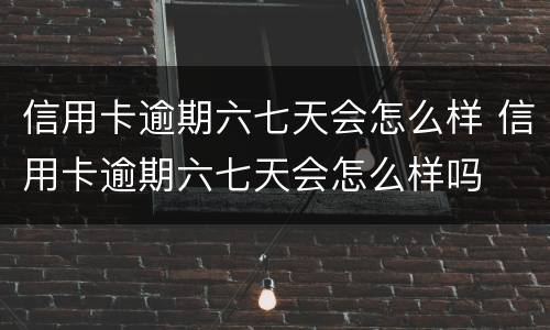 信用卡逾期六七天会怎么样 信用卡逾期六七天会怎么样吗