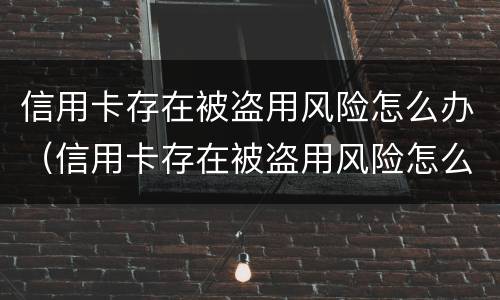 信用卡存在被盗用风险怎么办（信用卡存在被盗用风险怎么办呢）
