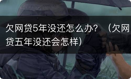 欠网贷5年没还怎么办？（欠网贷五年没还会怎样）