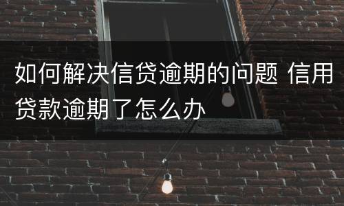 如何解决信贷逾期的问题 信用贷款逾期了怎么办